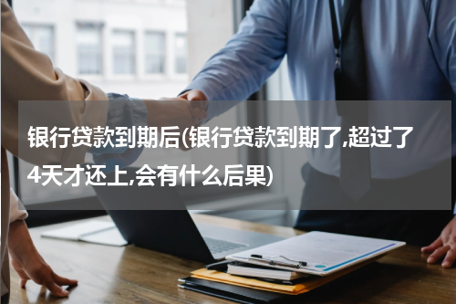 银行贷款到期后(银行贷款到期了,超过了4天才还上,会有什么后果)