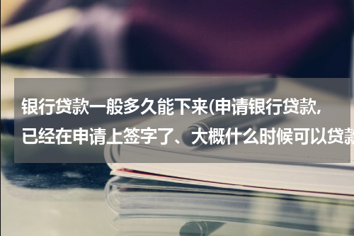 银行贷款一般多久能下来(申请银行贷款,已经在申请上签字了、大概什么时候可以贷款出来了)