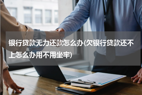 银行贷款无力还款怎么办(欠银行贷款还不上怎么办用不用坐牢)
