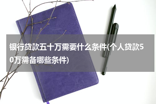 银行贷款五十万需要什么条件(个人贷款50万需备哪些条件)