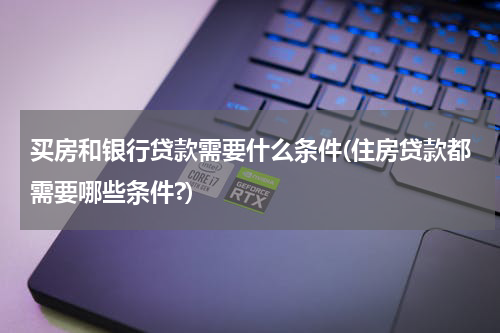 买房和银行贷款需要什么条件(住房贷款都需要哪些条件?)