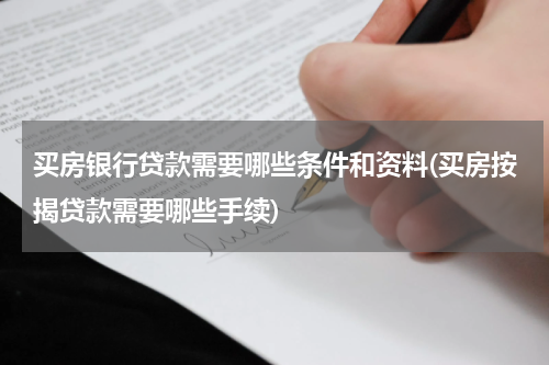 买房银行贷款需要哪些条件和资料(买房按揭贷款需要哪些手续)