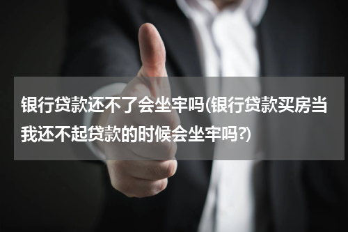 银行贷款还不了会坐牢吗(银行贷款买房当我还不起贷款的时候会坐牢吗?)