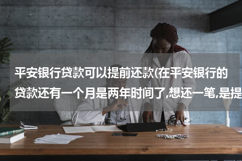 平安银行贷款可以提前还款(在平安银行的贷款还有一个月是两年时间了,想还一笔,是提前一个月申请还是必须？)