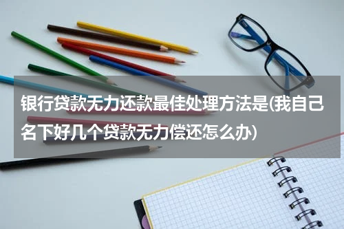 银行贷款无力还款最佳处理方法是(我自己名下好几个贷款无力偿还怎么办)