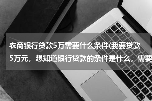 农商银行贷款5万需要什么条件(我要贷款5万元，想知道银行贷款的条件是什么，需要办理哪些手续，准备哪些资料，贷款利率如何？)