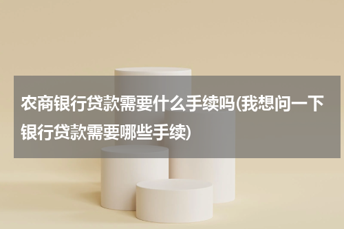 农商银行贷款需要什么手续吗(我想问一下银行贷款需要哪些手续)