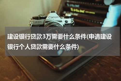 建设银行贷款3万需要什么条件(申请建设银行个人贷款需要什么条件)