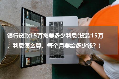 银行贷款15万需要多少利息(贷款15万，利息怎么算，每个月要给多少钱？)