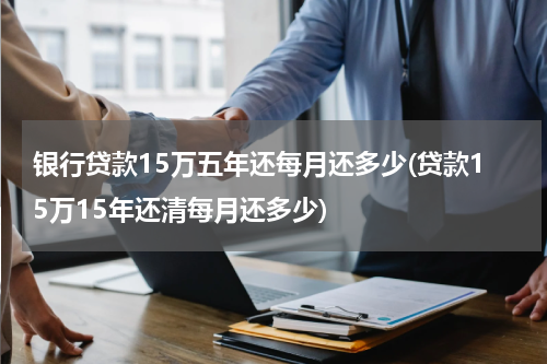 银行贷款15万五年还每月还多少(贷款15万15年还清每月还多少)