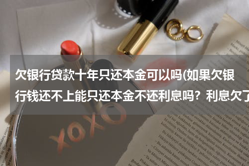 欠银行贷款十年只还本金可以吗(如果欠银行钱还不上能只还本金不还利息吗？利息欠了6万 本金还欠14万 如果不行就只能死了怎么办)