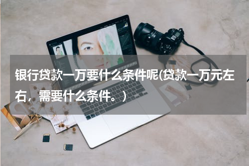 银行贷款一万要什么条件呢(贷款一万元左右，需要什么条件。)