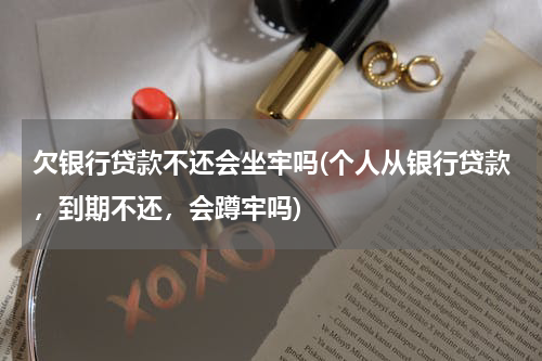 欠银行贷款不还会坐牢吗(个人从银行贷款，到期不还，会蹲牢吗)
