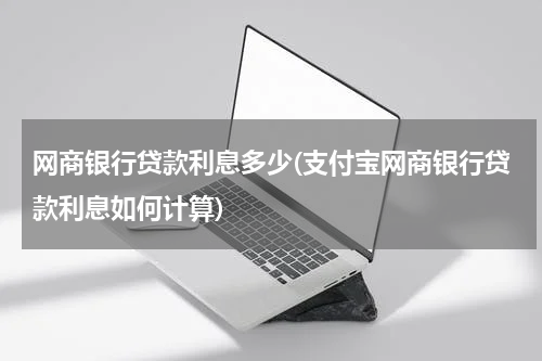 网商银行贷款利息多少(支付宝网商银行贷款利息如何计算)