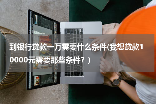 到银行贷款一万需要什么条件(我想贷款10000元需要那些条件？)