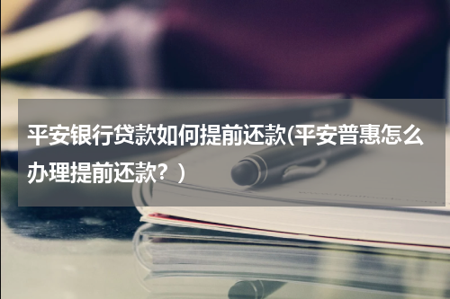 平安银行贷款如何提前还款(平安普惠怎么办理提前还款？)