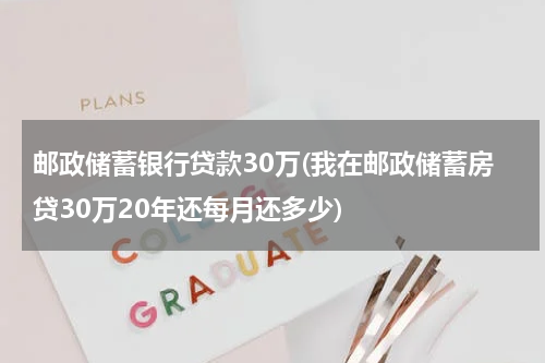 邮政储蓄银行贷款30万(我在邮政储蓄房贷30万20年还每月还多少)
