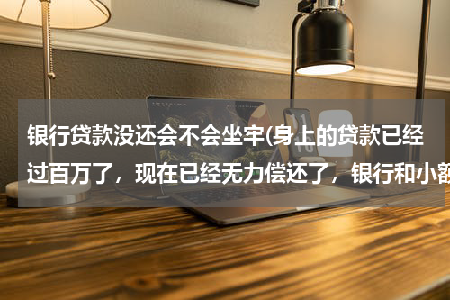 银行贷款没还会不会坐牢(身上的贷款已经过百万了，现在已经无力偿还了，银行和小额贷款公司起诉我了，会判刑吗，)