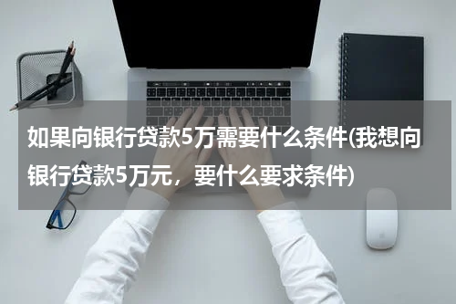 如果向银行贷款5万需要什么条件(我想向银行贷款5万元，要什么要求条件)