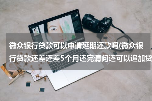 微众银行贷款可以申请延期还款吗(微众银行贷款还差还差5个月还完请问还可以追加贷款吗？)