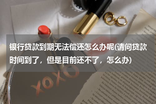 银行贷款到期无法偿还怎么办呢(请问贷款时间到了，但是目前还不了，怎么办)