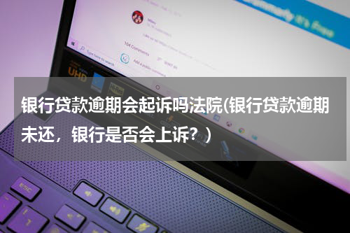 银行贷款逾期会起诉吗法院(银行贷款逾期未还，银行是否会上诉？)