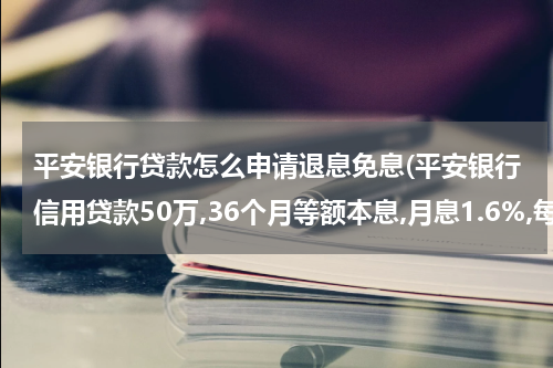 平安银行贷款怎么申请退息免息(平安银行信用贷款50万,36个月等额本息,月息1.6%,每月还本金和利息各多少)