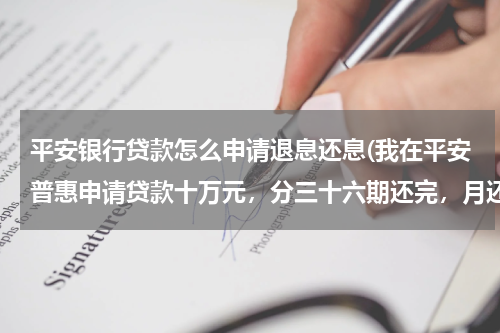 平安银行贷款怎么申请退息还息(我在平安普惠申请贷款十万元，分三十六期还完，月还4980.己还了二十六期，实在不想还了，利息太高了)