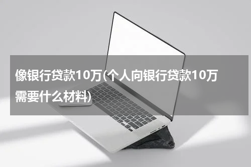 像银行贷款10万(个人向银行贷款10万需要什么材料)