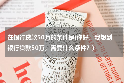 在银行贷款50万的条件是(你好，我想到银行贷款50万，需要什么条件？)