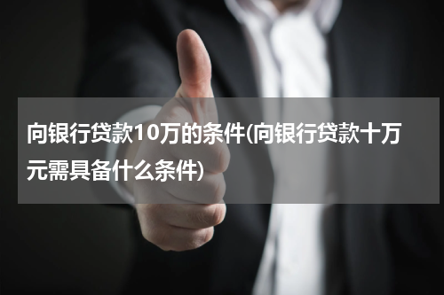 向银行贷款10万的条件(向银行贷款十万元需具备什么条件)