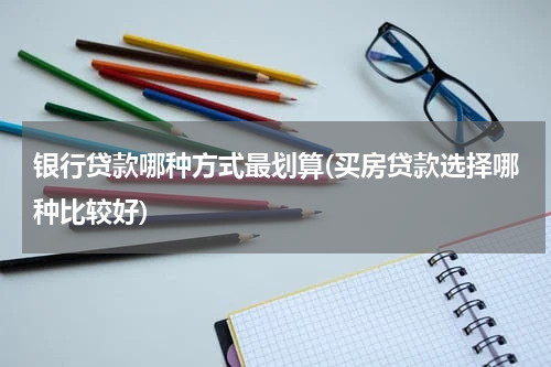 银行贷款哪种方式最划算(买房贷款选择哪种比较好)