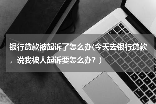 银行贷款被起诉了怎么办(今天去银行贷款，说我被人起诉要怎么办？)
