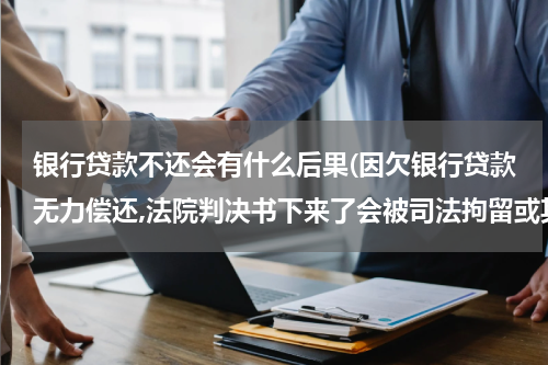 银行贷款不还会有什么后果(因欠银行贷款无力偿还,法院判决书下来了会被司法拘留或其它的后果呢?)