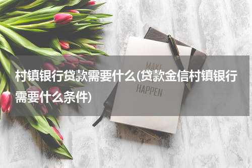 村镇银行贷款需要什么(贷款金信村镇银行需要什么条件)
