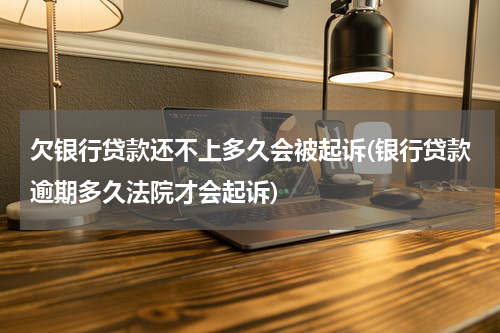 欠银行贷款还不上多久会被起诉(银行贷款逾期多久法院才会起诉)