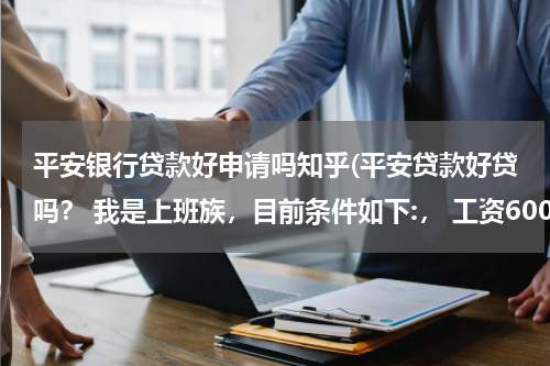 平安银行贷款好申请吗知乎(平安贷款好贷吗？ 我是上班族，目前条件如下:， 工资6000每月，公司分段发放，银行卡工资类只有)