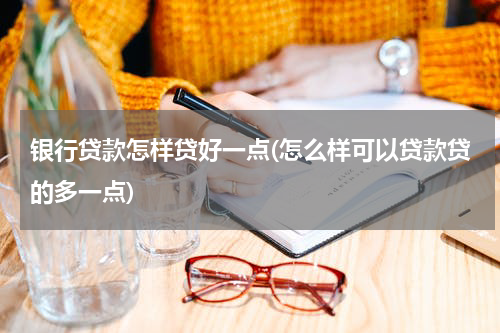 银行贷款怎样贷好一点(怎么样可以贷款贷的多一点)