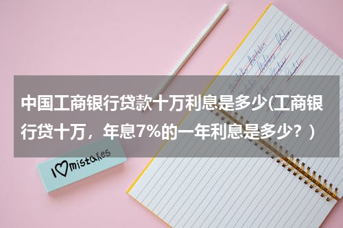 中国工商银行贷款十万利息是多少(工商银行贷十万，年息7%的一年利息是多少？)