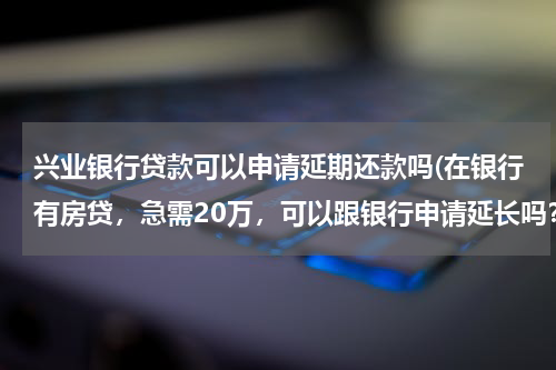 兴业银行贷款可以申请延期还款吗(在银行有房贷，急需20万，可以跟银行申请延长吗？)