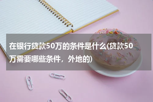 在银行贷款50万的条件是什么(贷款50万需要哪些条件，外地的)