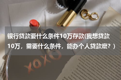 银行贷款要什么条件10万存款(我想贷款10万，需要什么条件，能办个人贷款麽？)
