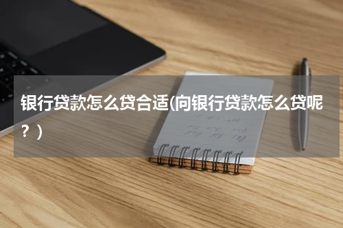 银行贷款怎么贷合适(向银行贷款怎么贷呢？)