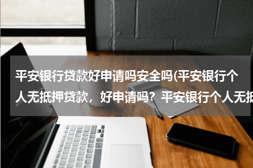 平安银行贷款好申请吗安全吗(平安银行个人无抵押贷款，好申请吗？平安银行个人无抵押贷款的申请流程是？)