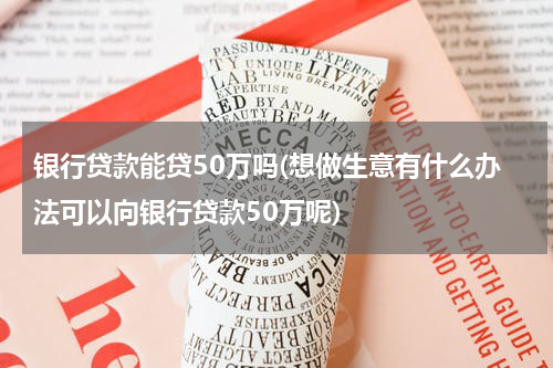 银行贷款能贷50万吗(想做生意有什么办法可以向银行贷款50万呢)