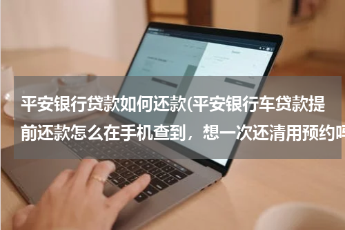 平安银行贷款如何还款(平安银行车贷款提前还款怎么在手机查到，想一次还清用预约吗？)