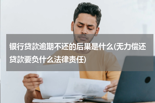 银行贷款逾期不还的后果是什么(无力偿还贷款要负什么法律责任)