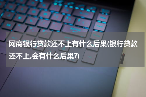 网商银行贷款还不上有什么后果(银行贷款还不上,会有什么后果?)