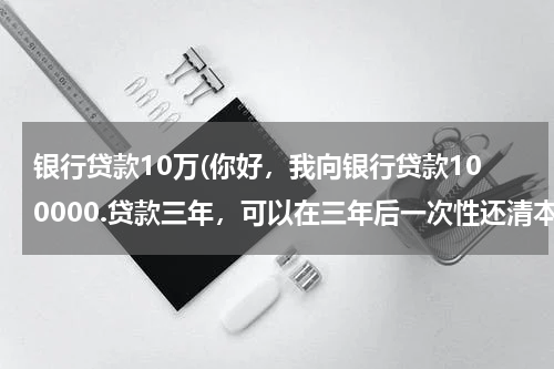银行贷款10万(你好，我向银行贷款100000.贷款三年，可以在三年后一次性还清本息么)