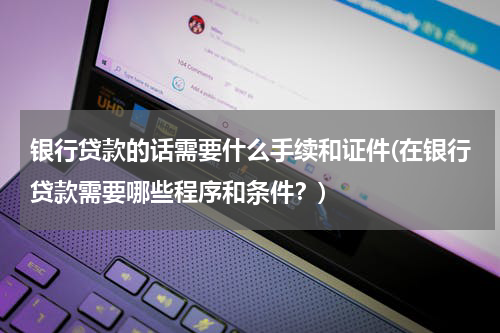 银行贷款的话需要什么手续和证件(在银行贷款需要哪些程序和条件？)